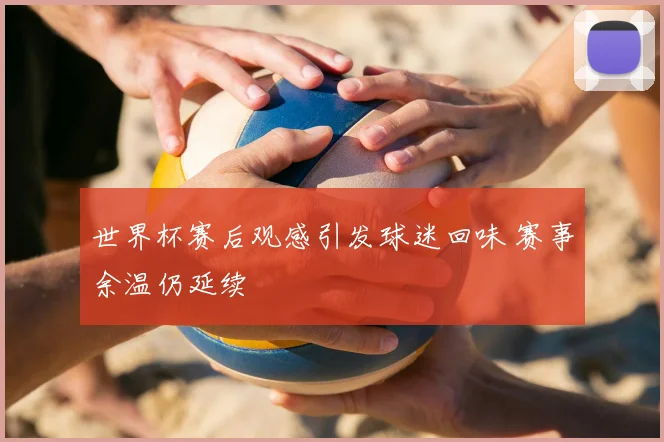 世界杯赛后观感引发球迷回味 赛事余温仍延续