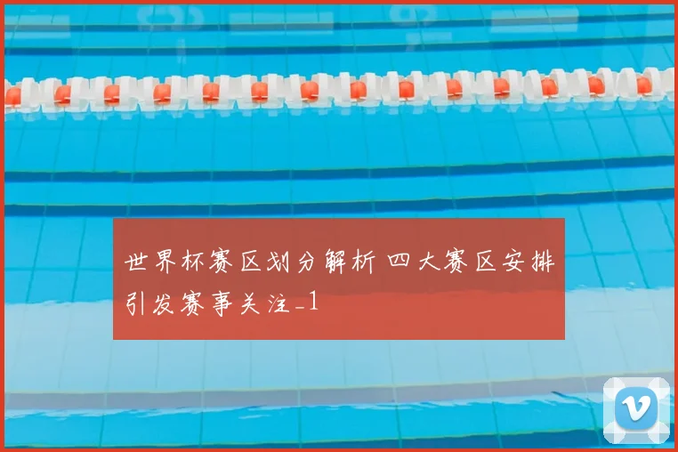 世界杯赛区划分解析 四大赛区安排引发赛事关注_1