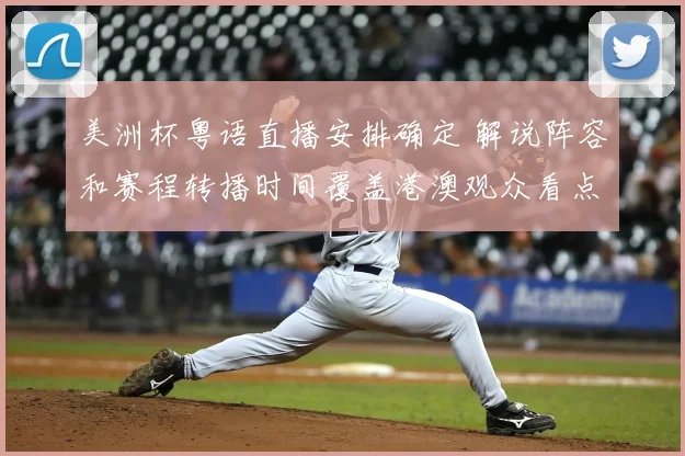 美洲杯粤语直播安排确定 解说阵容和赛程转播时间覆盖港澳观众看点