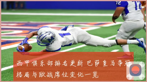 西甲俱乐部排名更新 巴萨皇马争冠格局与欧战席位变化一览