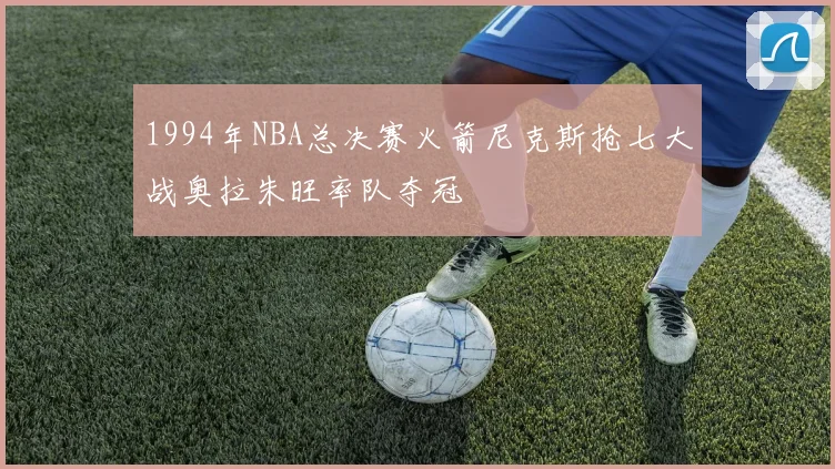 1994年NBA总决赛火箭尼克斯抢七大战奥拉朱旺率队夺冠