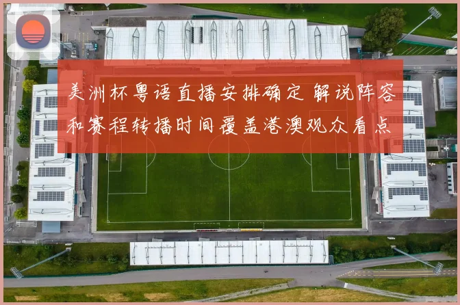 美洲杯粤语直播安排确定 解说阵容和赛程转播时间覆盖港澳观众看点