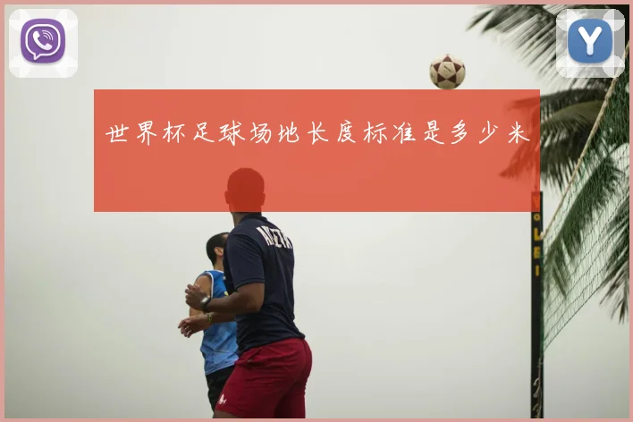 世界杯足球场地长度标准是多少米