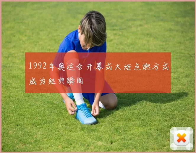 1992年奥运会开幕式火炬点燃方式成为经典瞬间