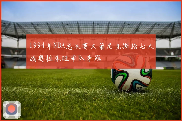1994年NBA总决赛火箭尼克斯抢七大战奥拉朱旺率队夺冠