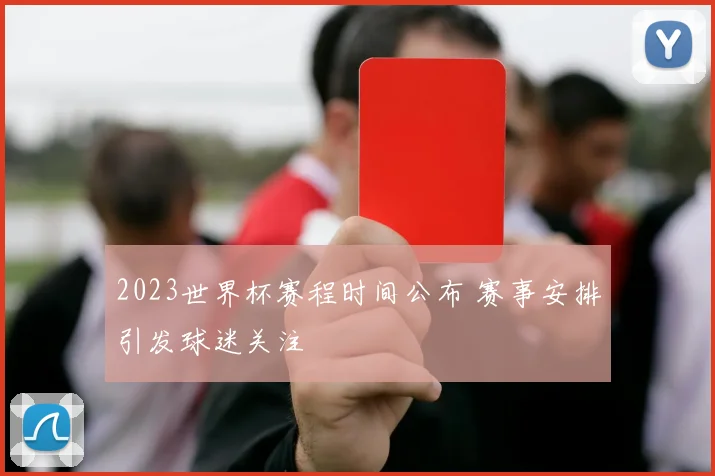 2023世界杯赛程时间公布 赛事安排引发球迷关注