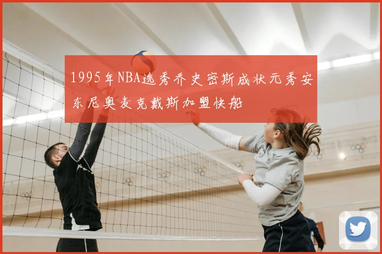 1995年NBA选秀乔史密斯成状元秀安东尼奥麦克戴斯加盟快船