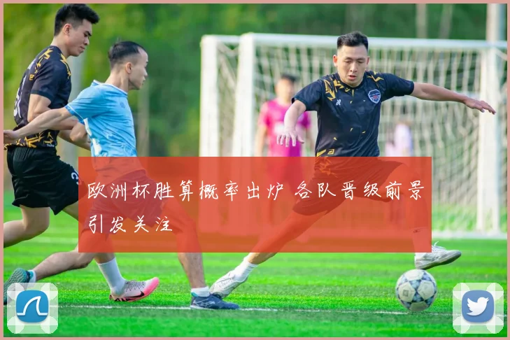 欧洲杯胜算概率出炉 各队晋级前景引发关注