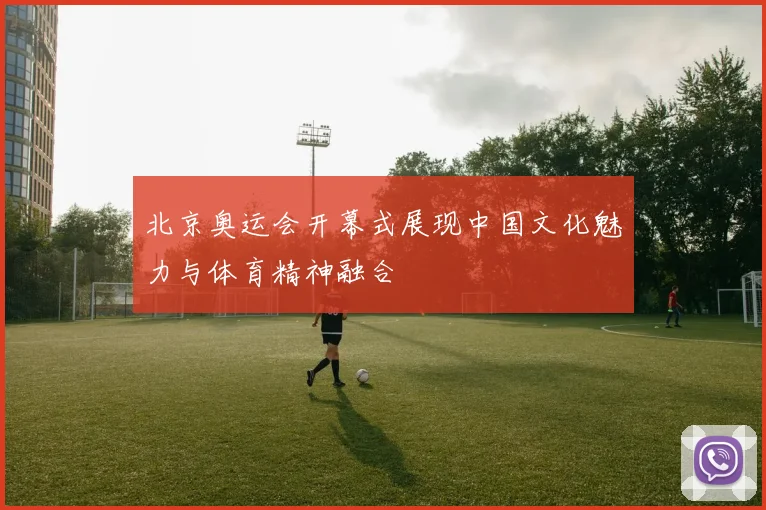 北京奥运会开幕式展现中国文化魅力与体育精神融合