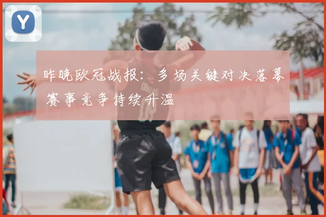 昨晚欧冠战报：多场关键对决落幕 赛事竞争持续升温