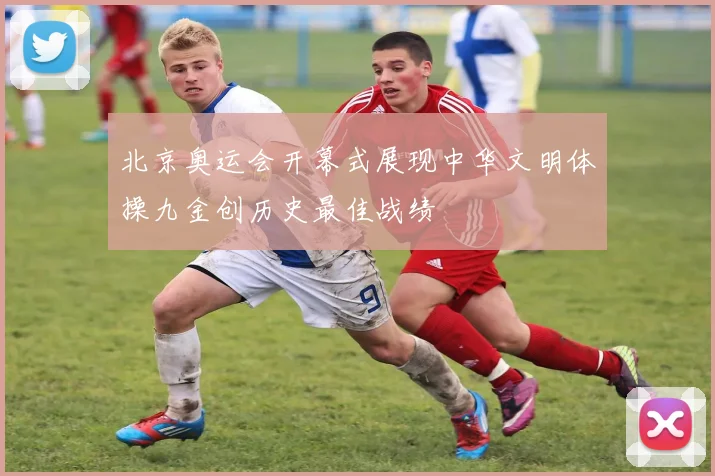 北京奥运会开幕式展现中华文明体操九金创历史最佳战绩