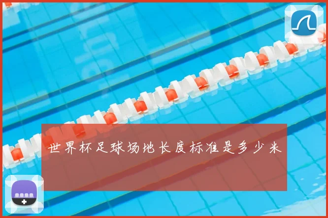 世界杯足球场地长度标准是多少米