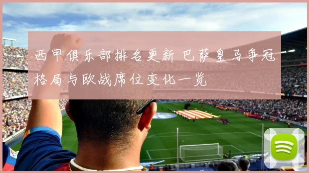 西甲俱乐部排名更新 巴萨皇马争冠格局与欧战席位变化一览