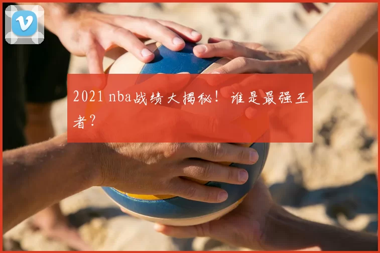 2021 nba战绩大揭秘!谁是最强王者?
