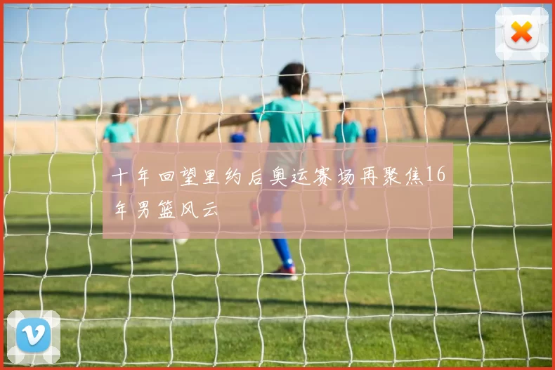 十年回望里约后奥运赛场再聚焦16年男篮风云