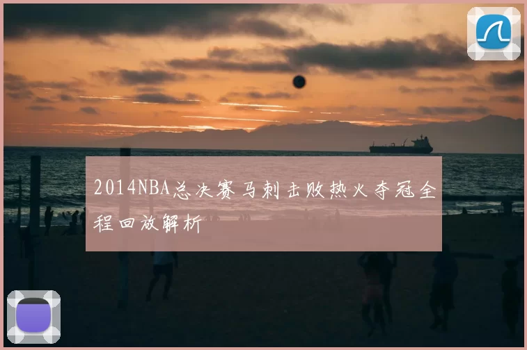 2014NBA总决赛马刺击败热火夺冠全程回放解析