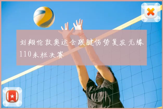 刘翔伦敦奥运会跟腱伤势复发无缘110米栏决赛