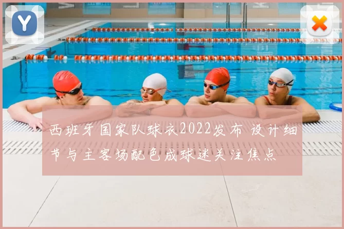 西班牙国家队球衣2022发布 设计细节与主客场配色成球迷关注焦点