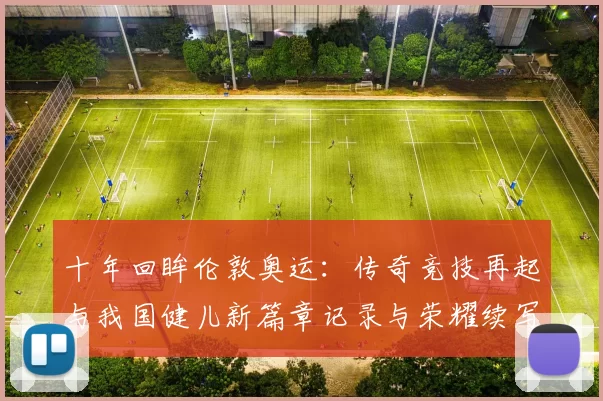 十年回眸伦敦奥运：传奇竞技再起与我国健儿新篇章记录与荣耀续写
