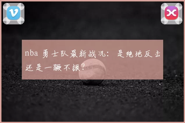 nba 勇士队最新战况：是绝地反击还是一蹶不振？