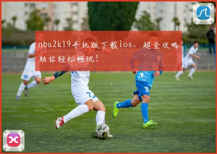 nba2k19手机版下载ios，超全攻略助你轻松畅玩！