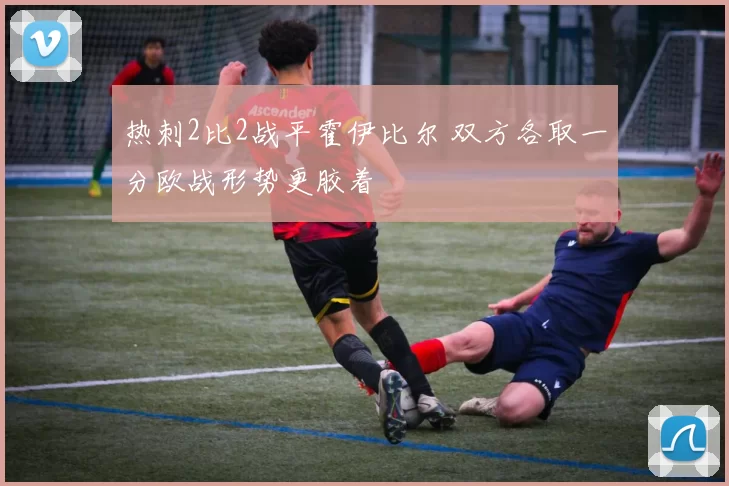 热刺2比2战平霍伊比尔 双方各取一分欧战形势更胶着