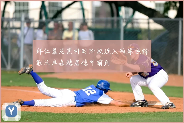 拜仁慕尼黑补时阶段连入两球逆转勒沃库森稳居德甲前列