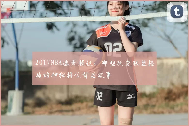 2017NBA选秀顺位，那些改变联盟格局的神秘排位背后故事