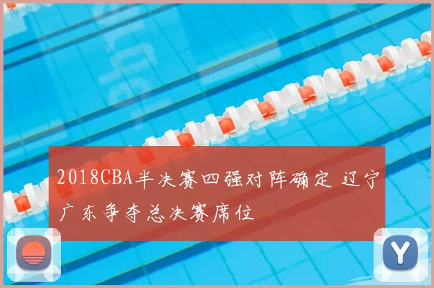 2018CBA半决赛四强对阵确定 辽宁广东争夺总决赛席位
