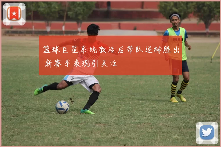 篮球巨星系统激活后带队逆转胜出 新赛季表现引关注