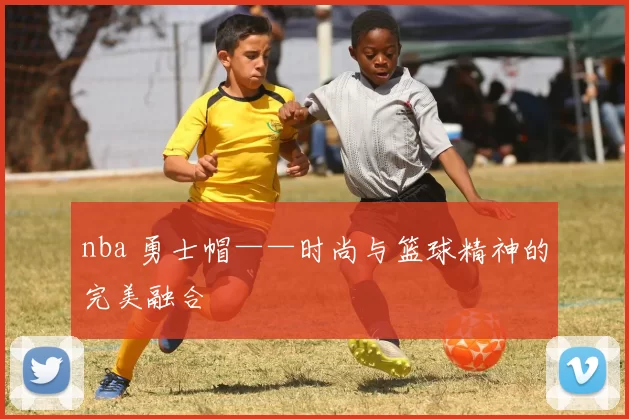 nba 勇士帽——时尚与篮球精神的完美融合