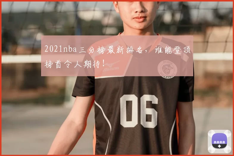 2021nba三分榜最新排名，谁能登顶榜首令人期待！