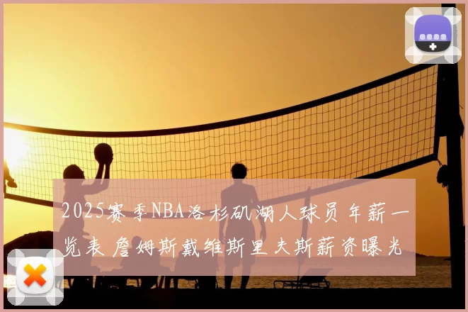 2025赛季NBA洛杉矶湖人球员年薪一览表 詹姆斯戴维斯里夫斯薪资曝光