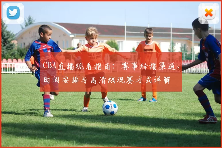 CBA直播观看指南：赛事转播渠道、时间安排与高清线观赛方式详解
