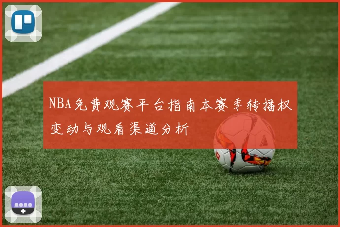 NBA免费观赛平台指南本赛季转播权变动与观看渠道分析