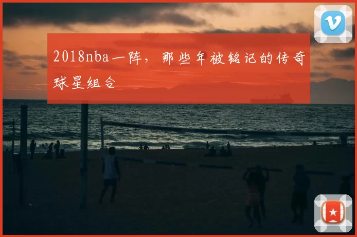 2018nba一阵，那些年被铭记的传奇球星组合