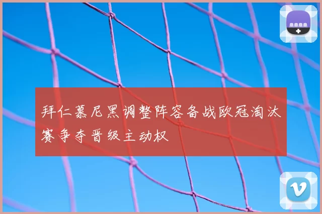 拜仁慕尼黑调整阵容备战欧冠淘汰赛争夺晋级主动权