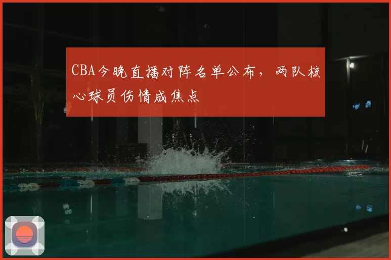 CBA今晚直播对阵名单公布，两队核心球员伤情成焦点