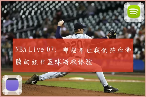 NBA Live 07：那些年让我们热血沸腾的经典篮球游戏体验