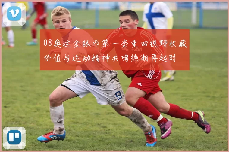 08奥运金银币第一套重回视野收藏价值与运动精神共鸣热潮再起时