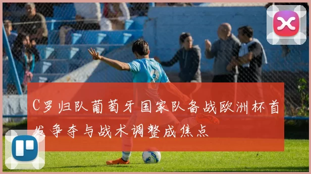 C罗归队葡萄牙国家队备战欧洲杯首发争夺与战术调整成焦点