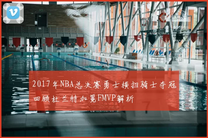 2017年NBA总决赛勇士横扫骑士夺冠回顾杜兰特加冕FMVP解析