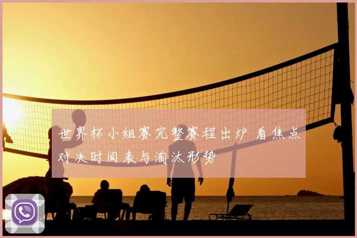 世界杯小组赛完整赛程出炉 看焦点对决时间表与淘汰形势