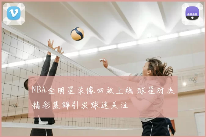 NBA全明星录像回放上线 球星对决精彩集锦引发球迷关注