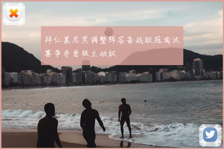 拜仁慕尼黑调整阵容备战欧冠淘汰赛争夺晋级主动权