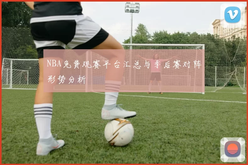 NBA免费观赛平台汇总与季后赛对阵形势分析