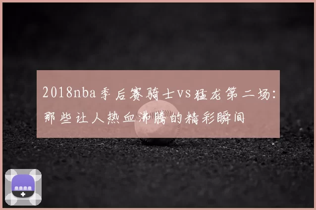 2018nba季后赛骑士vs猛龙第二场：那些让人热血沸腾的精彩瞬间