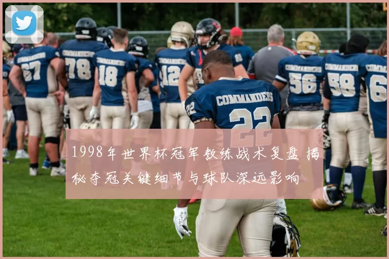 1998年世界杯冠军教练战术复盘 揭秘夺冠关键细节与球队深远影响