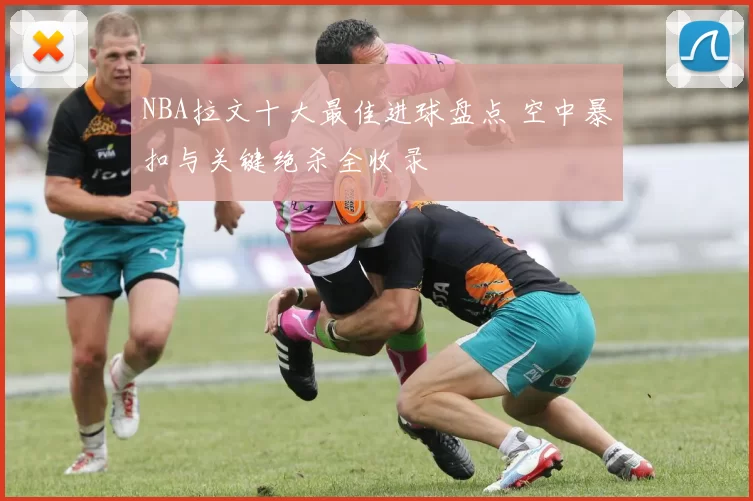 NBA拉文十大最佳进球盘点 空中暴扣与关键绝杀全收录