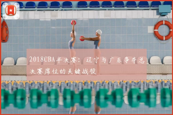 2018CBA半决赛：辽宁与广东争夺总决赛席位的关键战役